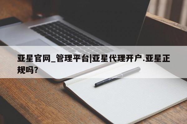 亚星会员平台 亚星官网亚星官网_管理平台|亚星代理开户.亚星正规吗？