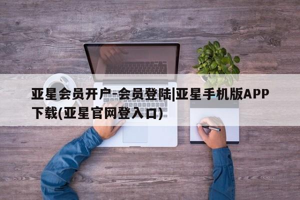 亚星会员平台 亚星官网亚星会员开户-会员登陆|亚星手机版APP下载(亚星官网登入口)