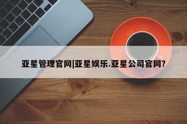 亚星会员平台 亚星官网亚星管理官网|亚星娱乐.亚星公司官网？