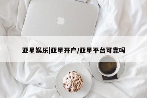 亚星会员平台 亚星官网亚星娱乐|亚星开户/亚星平台可靠吗