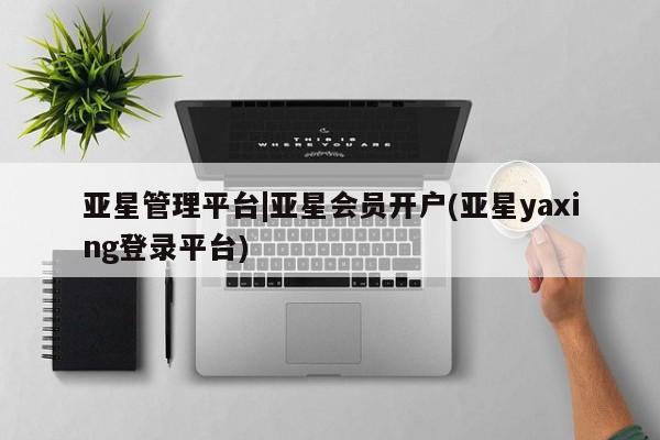 亚星会员平台 亚星官网亚星管理平台|亚星会员开户(亚星yaxing登录平台)