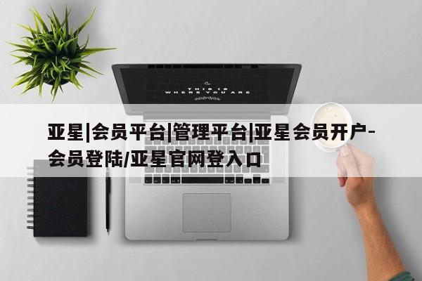 亚星会员平台 亚星官网亚星|会员平台|管理平台|亚星会员开户-会员登陆/亚星官网登入口