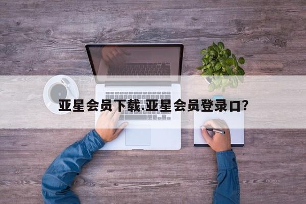 亚星会员平台 亚星官网亚星会员下载.亚星会员登录口？