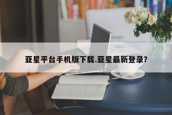 亚星会员平台 亚星官网亚星平台手机版下载.亚星最新登录？
