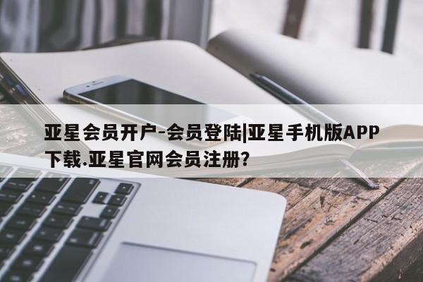 亚星会员平台 亚星官网亚星会员开户-会员登陆|亚星手机版APP下载.亚星官网会员注册？