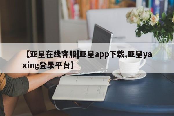 亚星会员平台 亚星官网【亚星在线客服|亚星app下载,亚星yaxing登录平台】