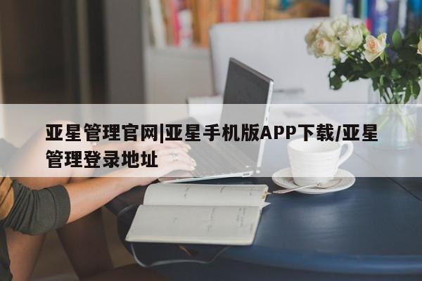 亚星会员平台 亚星官网亚星管理官网|亚星手机版APP下载/亚星管理登录地址