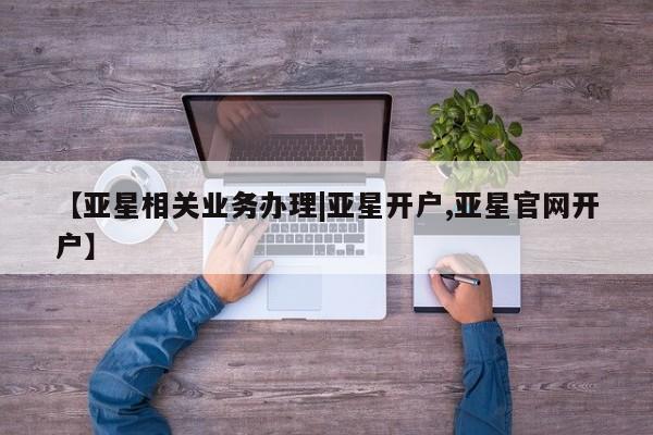 亚星会员平台 亚星官网【亚星相关业务办理|亚星开户,亚星官网开户】