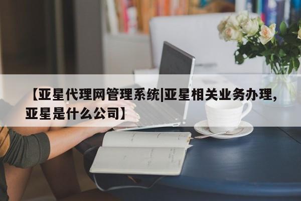 亚星会员平台 亚星官网【亚星代理网管理系统|亚星相关业务办理,亚星是什么公司】