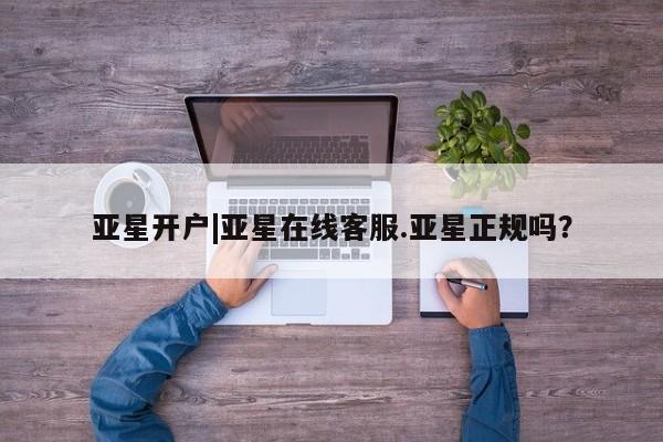 亚星会员平台 亚星官网亚星开户|亚星在线客服.亚星正规吗？