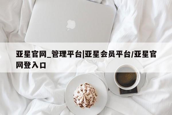 亚星会员平台 亚星官网亚星官网_管理平台|亚星会员平台/亚星官网登入口