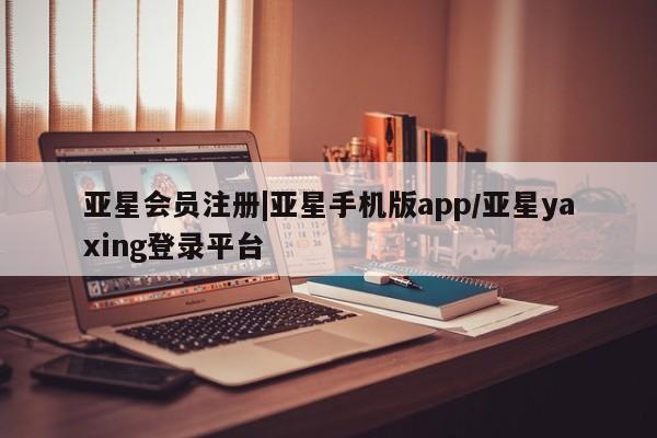 亚星会员平台 亚星官网|亚星手机版app/亚星yaxing登录平台