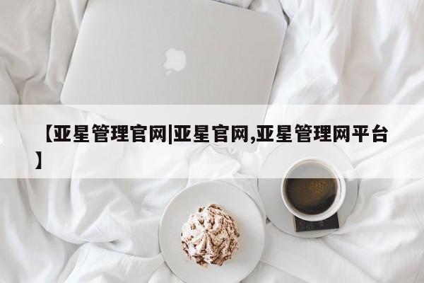 亚星会员平台 亚星官网【亚星管理官网|亚星官网,亚星管理网平台】