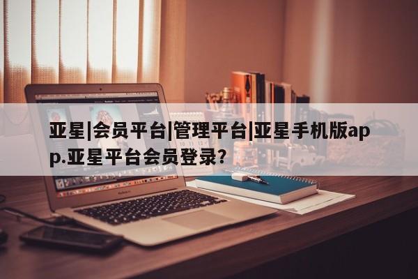 亚星会员平台 亚星官网亚星|会员平台|管理平台|亚星手机版app.亚星平台会员登录？