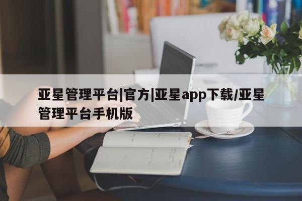亚星会员平台 亚星官网亚星管理平台|官方|亚星app下载/亚星管理平台手机版