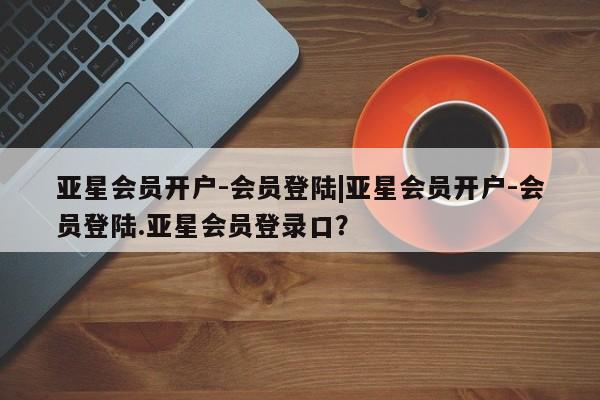 亚星会员平台 亚星官网亚星会员开户-会员登陆|亚星会员开户-会员登陆.亚星会员登录口？
