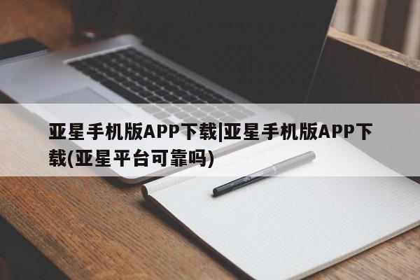 亚星会员平台 亚星官网亚星手机版APP下载|亚星手机版APP下载(亚星平台可靠吗)