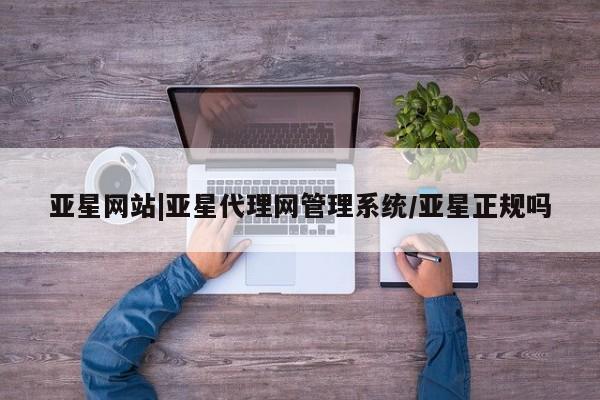 亚星会员平台 亚星官网亚星网站|亚星代理网管理系统/亚星正规吗