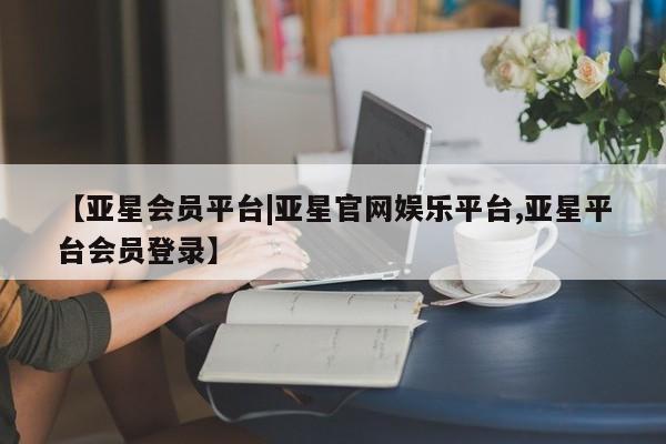 亚星会员平台 亚星官网【亚星会员平台|亚星官网娱乐平台,亚星平台会员登录】