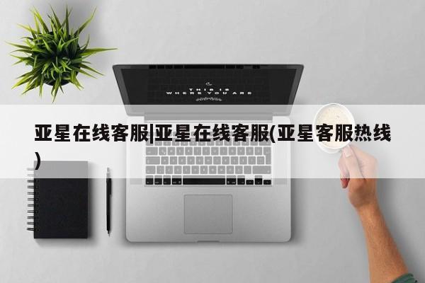 亚星会员平台 亚星官网亚星在线客服|亚星在线客服(亚星客服热线)