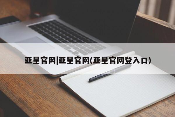 亚星会员平台 亚星官网亚星官网|亚星官网(亚星官网登入口)