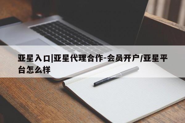 亚星会员平台 亚星官网亚星入口|亚星代理合作-会员开户/亚星平台怎么样