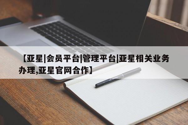 亚星会员平台 亚星官网【亚星|会员平台|管理平台|亚星相关业务办理,亚星官网合作】