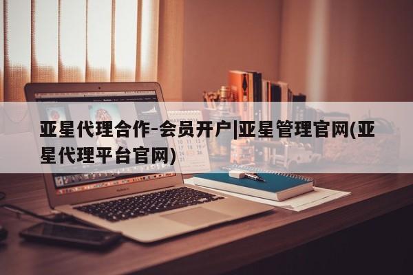 亚星会员平台 亚星官网亚星代理合作-会员开户|亚星管理官网(亚星代理平台官网)