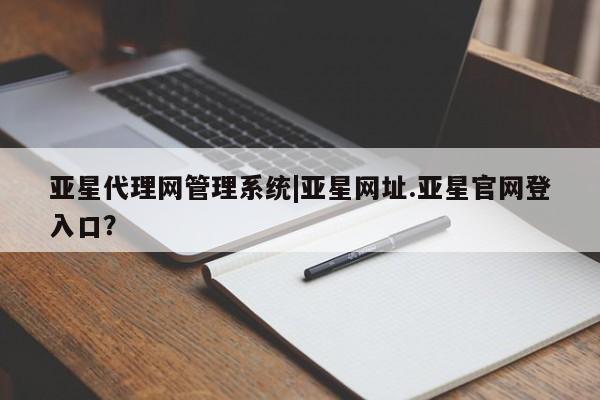 亚星会员平台 亚星官网亚星代理网管理系统|亚星网址.亚星官网登入口？