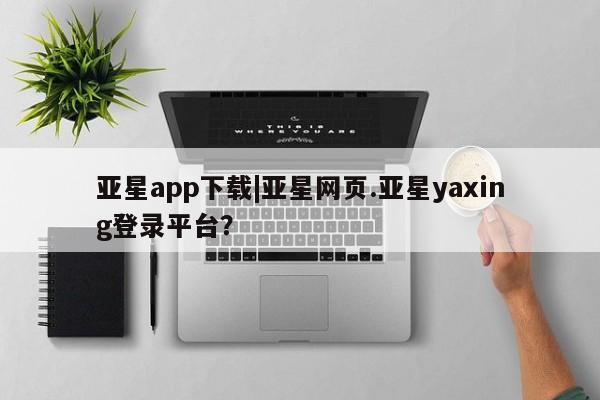 亚星会员平台 亚星官网亚星app下载|亚星网页.亚星yaxing登录平台？