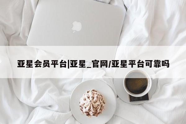 亚星会员平台 亚星官网亚星会员平台|亚星_官网/亚星平台可靠吗