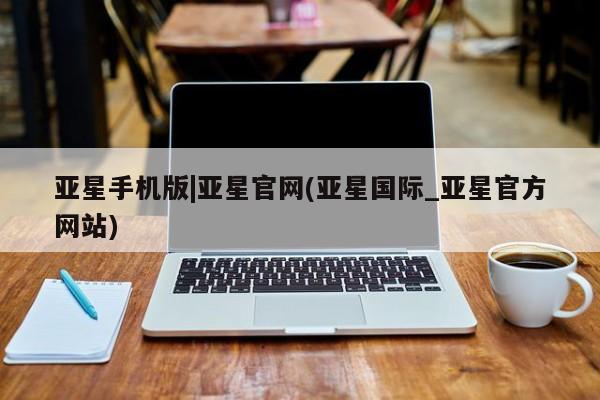 亚星会员平台 亚星官网亚星手机版|亚星官网(亚星国际_亚星官方网站)