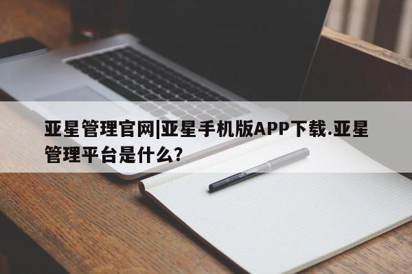 亚星会员平台 亚星官网亚星管理官网|亚星手机版APP下载.亚星管理平台是什么？