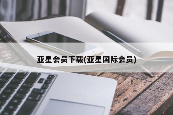 亚星会员平台 亚星官网亚星会员下载(亚星国际会员)