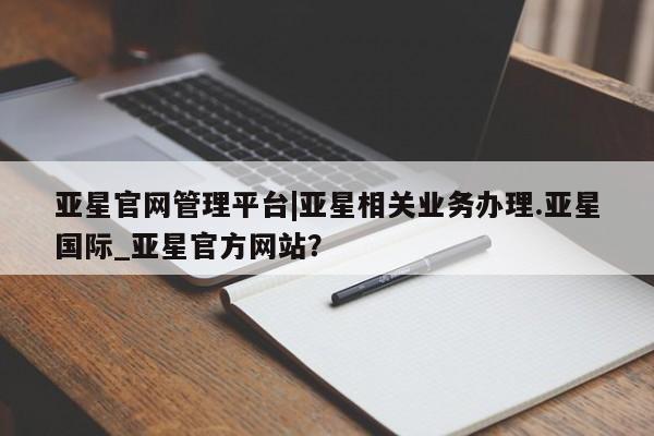 亚星会员平台 亚星官网亚星官网管理平台|亚星相关业务办理.亚星国际_亚星官方网站？