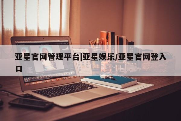 亚星会员平台 亚星官网亚星官网管理平台|亚星娱乐/亚星官网登入口