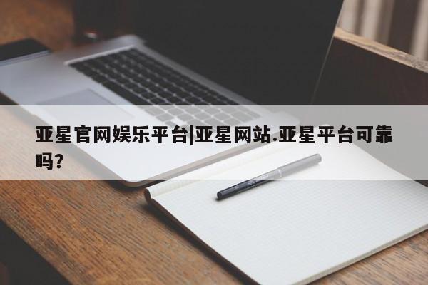 亚星会员平台 亚星官网亚星官网娱乐平台|亚星网站.亚星平台可靠吗？