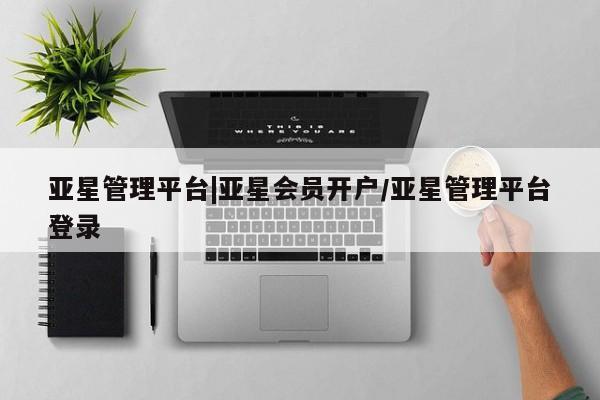 亚星会员平台 亚星官网亚星管理平台|亚星会员开户/亚星管理平台登录