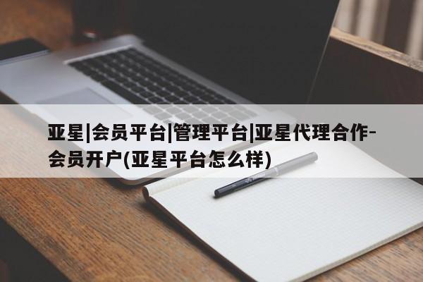 亚星会员平台 亚星官网亚星|会员平台|管理平台|亚星代理合作-会员开户(亚星平台怎么样)