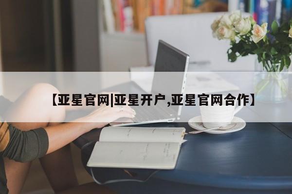 亚星会员平台 亚星官网【亚星官网|亚星开户,亚星官网合作】