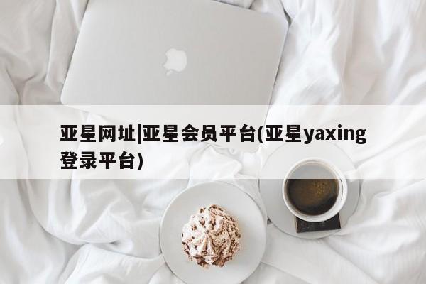 亚星会员平台 亚星官网亚星网址|亚星会员平台(亚星yaxing登录平台)