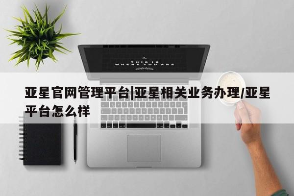 亚星官网管理平台|亚星相关业务办理