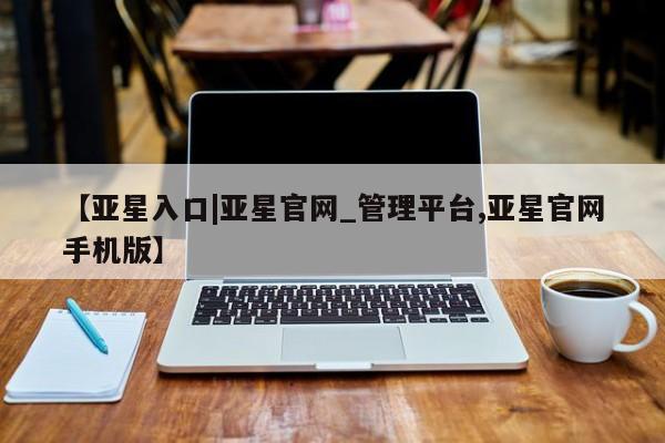 亚星会员平台 亚星官网【亚星入口|亚星官网_管理平台,亚星官网手机版】