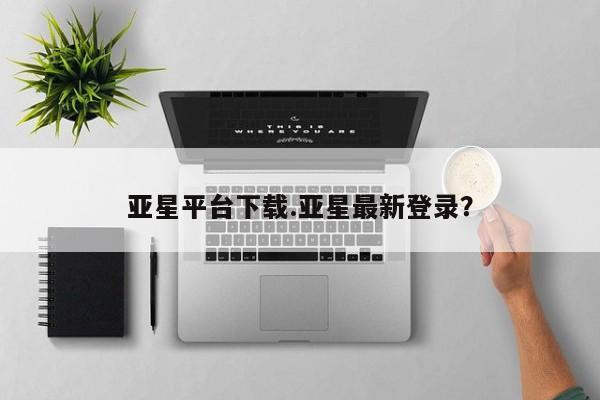 亚星会员平台 亚星官网亚星平台下载.亚星最新登录？