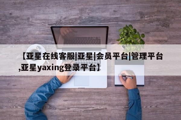 亚星会员平台 亚星官网【亚星在线客服|亚星|会员平台|管理平台,亚星yaxing登录平台】