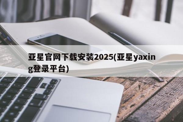 亚星会员平台 亚星官网亚星官网下载安装2025(亚星yaxing登录平台)