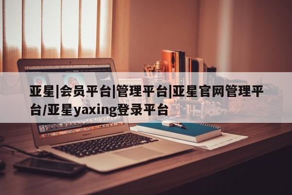 亚星会员平台 亚星官网亚星|会员平台|管理平台|亚星官网管理平台/亚星yaxing登录平台
