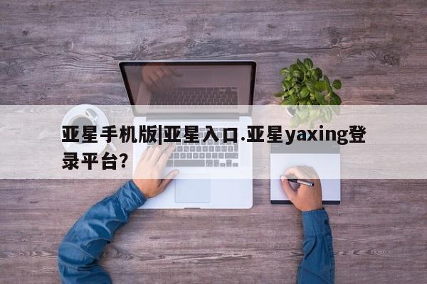 亚星会员平台 亚星官网亚星手机版|亚星入口.亚星yaxing登录平台？