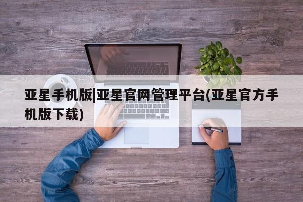 亚星会员平台 亚星官网亚星手机版|亚星官网管理平台(亚星官方手机版下载)