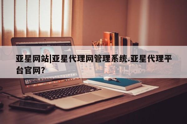 亚星会员平台 亚星官网亚星网站|亚星代理网管理系统.亚星代理平台官网？